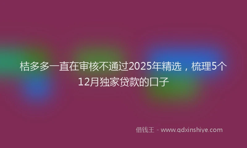 桔多多一直在审核不通过2025年精选，梳理5个12月独家贷款的口子