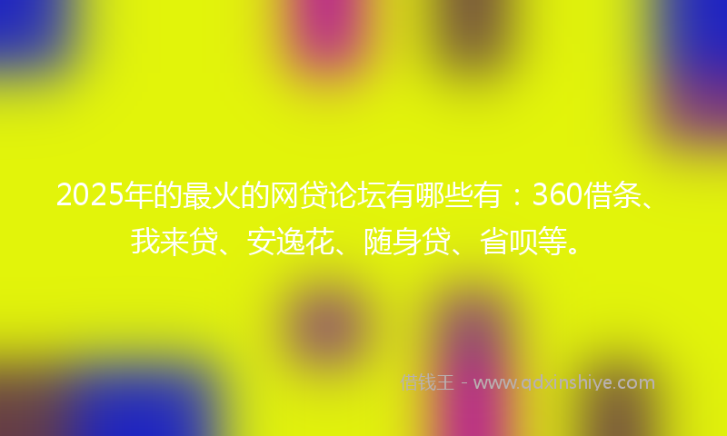 2025年的最火的网贷论坛有哪些有：360借条、我来贷、安逸花、随身贷、省呗等。