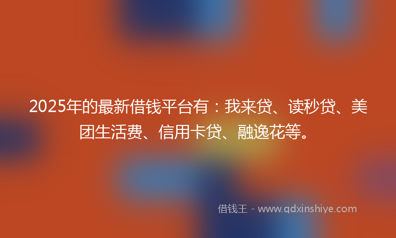 2025年的最新借钱平台有：我来贷、读秒贷、美团生活费、信用卡贷、融逸花等。