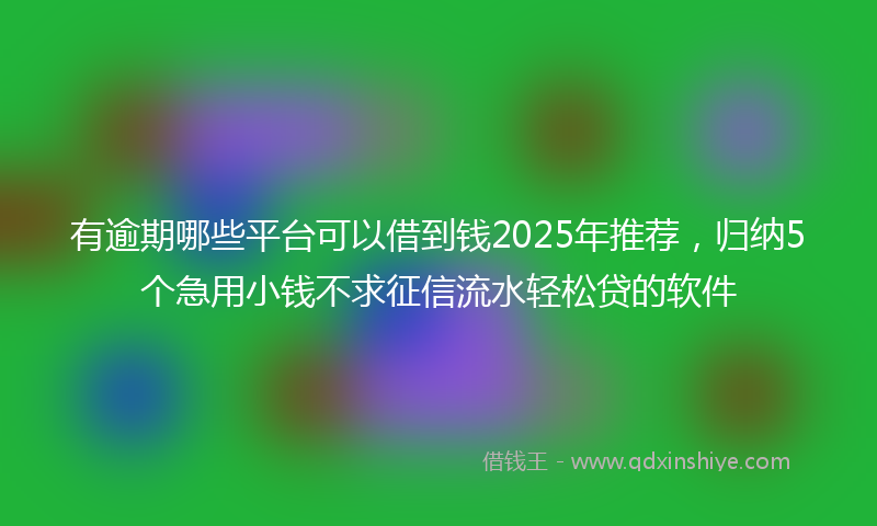 有逾期哪些平台可以借到钱2025年推荐，归纳5个急用小钱不求征信流水轻松贷的软件