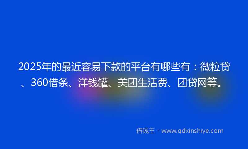 2025年的最近容易下款的平台有哪些有：微粒贷、360借条、洋钱罐、美团生活费、团贷网等。