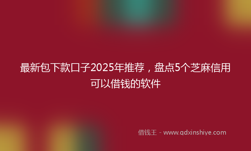最新包下款口子2025年推荐，盘点5个芝麻信用可以借钱的软件