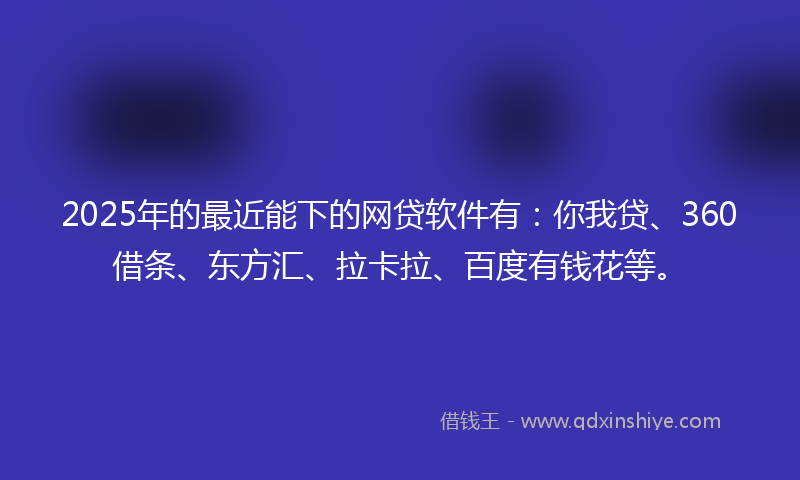 2025年的最近能下的网贷软件有：你我贷、360借条、东方汇、拉卡拉、百度有钱花等。