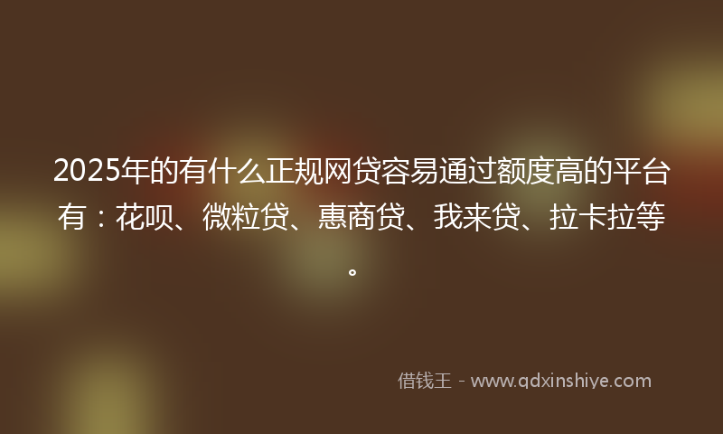 2025年的有什么正规网贷容易通过额度高的平台有：花呗、微粒贷、惠商贷、我来贷、拉卡拉等。