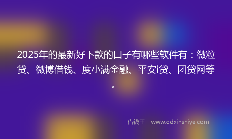 2025年的最新好下款的口子有哪些软件有：微粒贷、微博借钱、度小满金融、平安i贷、团贷网等。
