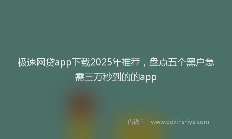极速网贷app下载2025年推荐，盘点五个黑户急需三万秒到的的app
