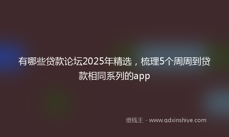 有哪些贷款论坛2025年精选，梳理5个周周到贷款相同系列的app