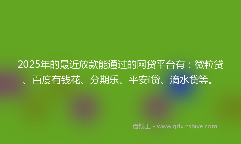 2025年的最近放款能通过的网贷平台有：微粒贷、百度有钱花、分期乐、平安i贷、滴水贷等。