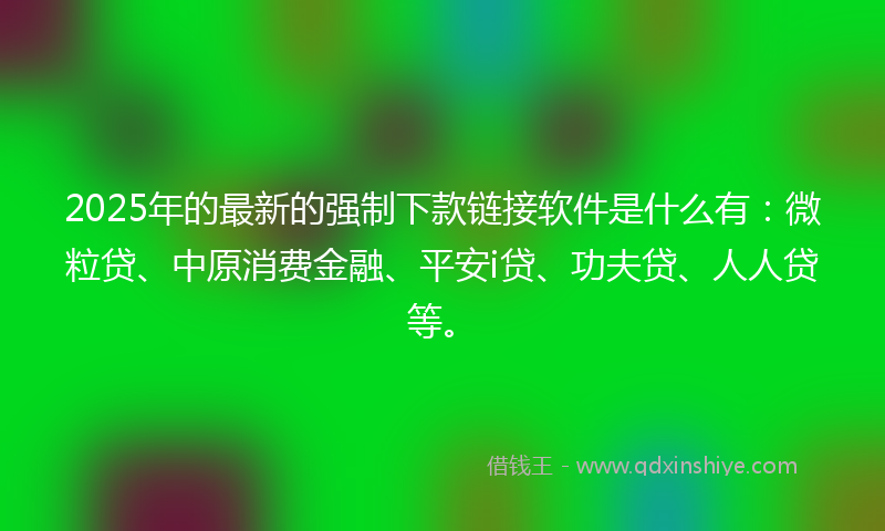2025年的最新的强制下款链接软件是什么有：微粒贷、中原消费金融、平安i贷、功夫贷、人人贷等。