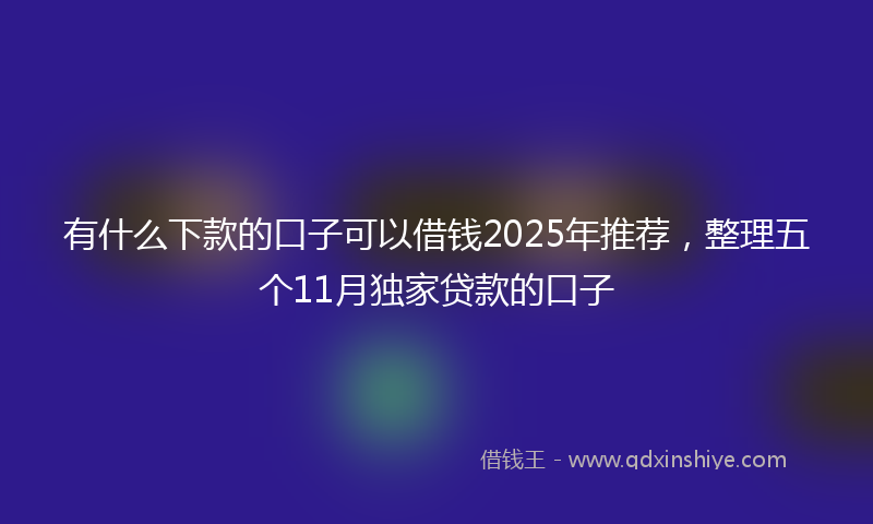 有什么下款的口子可以借钱2025年推荐，整理五个11月独家贷款的口子