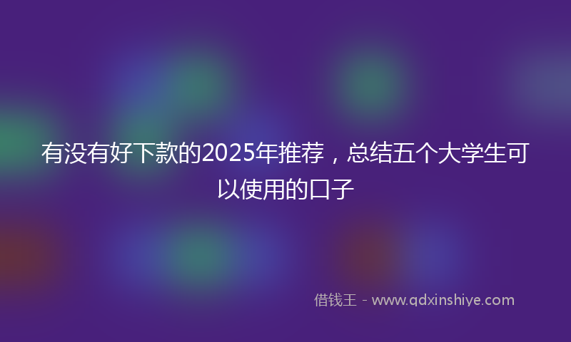 有没有好下款的2025年推荐，总结五个大学生可以使用的口子