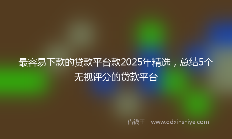 最容易下款的贷款平台款2025年精选，总结5个无视评分的贷款平台