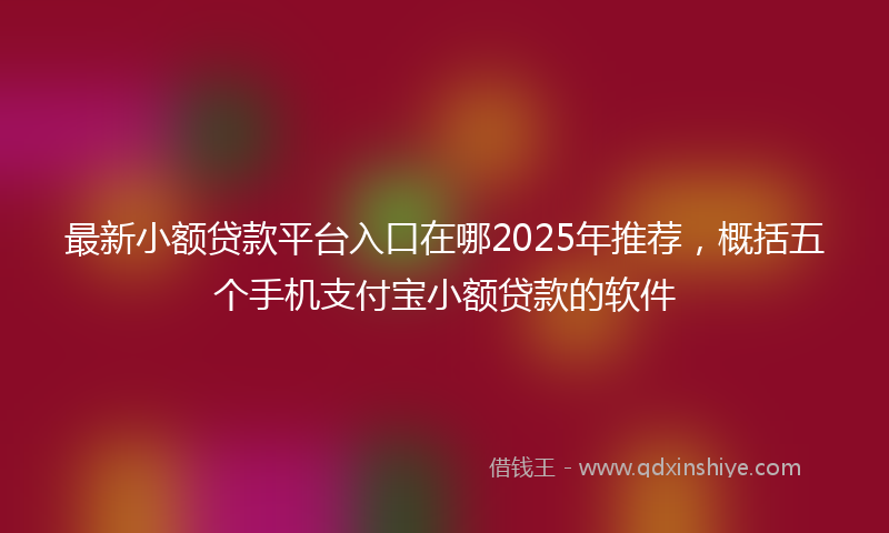 最新小额贷款平台入口在哪2025年推荐，概括五个手机支付宝小额贷款的软件