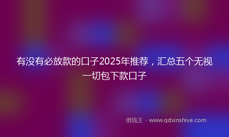 有没有必放款的口子2025年推荐，汇总五个无视一切包下款口子