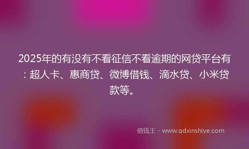 2025年的有没有不看征信不看逾期的网贷平台有：超人卡、惠商贷、微博借钱、滴水贷、小米贷款等。