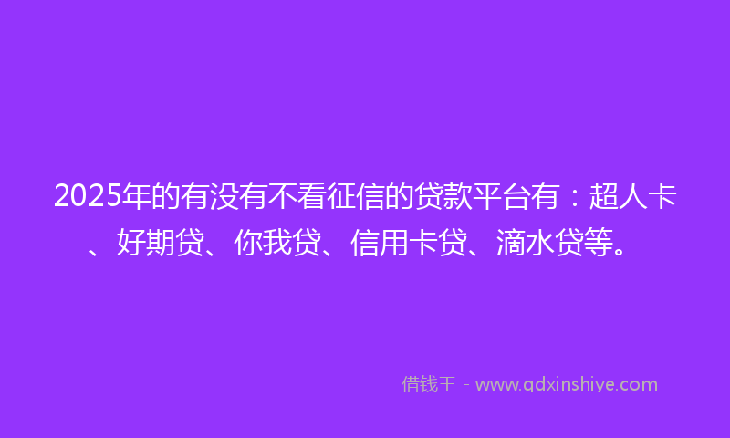 2025年的有没有不看征信的贷款平台有：超人卡、好期贷、你我贷、信用卡贷、滴水贷等。