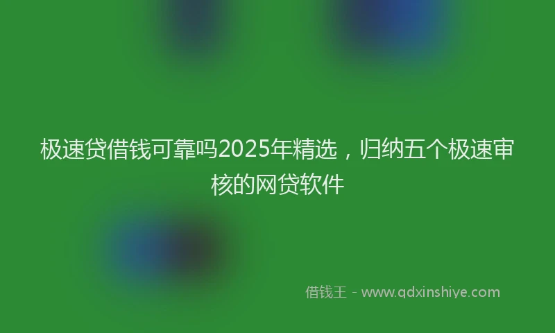 极速贷借钱可靠吗2025年精选，归纳五个极速审核的网贷软件
