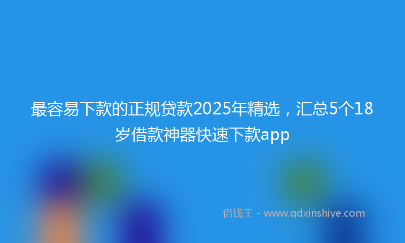 最容易下款的正规贷款2025年精选，汇总5个18岁借款神器快速下款app