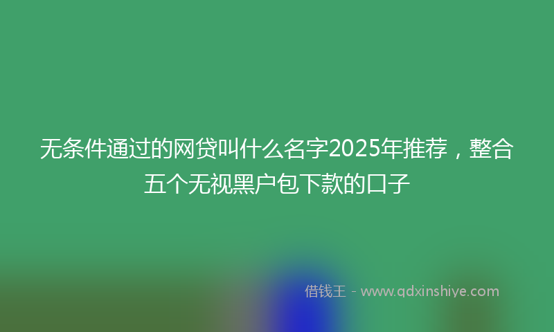 无条件通过的网贷叫什么名字2025年推荐，整合五个无视黑户包下款的口子
