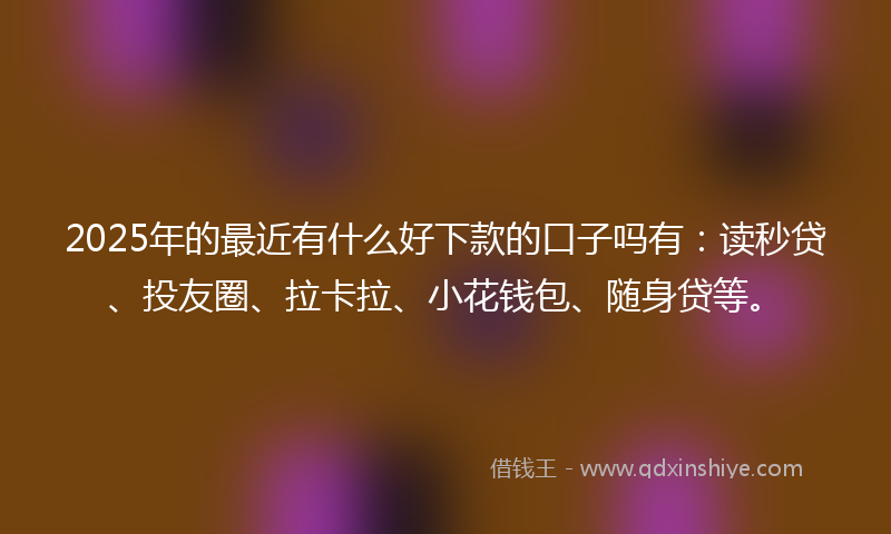 2025年的最近有什么好下款的口子吗有：读秒贷、投友圈、拉卡拉、小花钱包、随身贷等。
