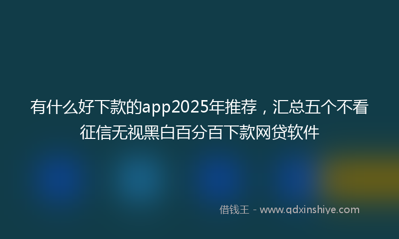 有什么好下款的app2025年推荐，汇总五个不看征信无视黑白百分百下款网贷软件