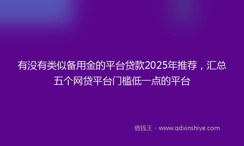 有没有类似备用金的平台贷款2025年推荐，汇总五个网贷平台门槛低一点的平台