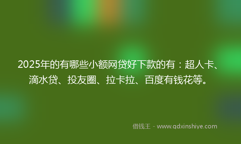 2025年的有哪些小额网贷好下款的有：超人卡、滴水贷、投友圈、拉卡拉、百度有钱花等。