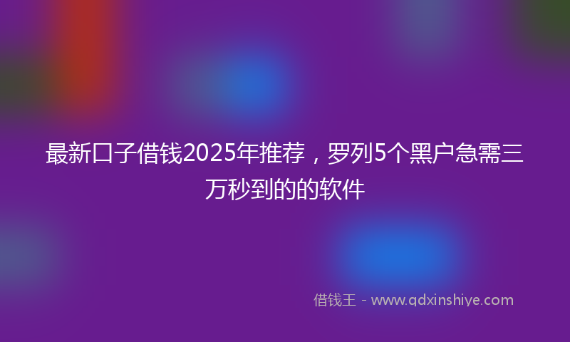 最新口子借钱2025年推荐，罗列5个黑户急需三万秒到的的软件
