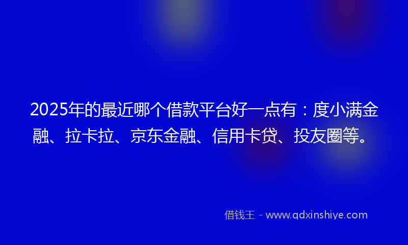 2025年的最近哪个借款平台好一点有：度小满金融、拉卡拉、京东金融、信用卡贷、投友圈等。