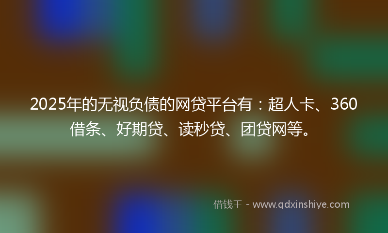 2025年的无视负债的网贷平台有：超人卡、360借条、好期贷、读秒贷、团贷网等。