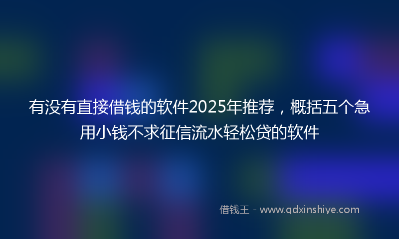 有没有直接借钱的软件2025年推荐，概括五个急用小钱不求征信流水轻松贷的软件