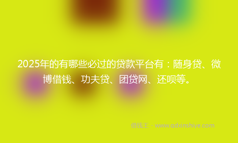 2025年的有哪些必过的贷款平台有：随身贷、微博借钱、功夫贷、团贷网、还呗等。