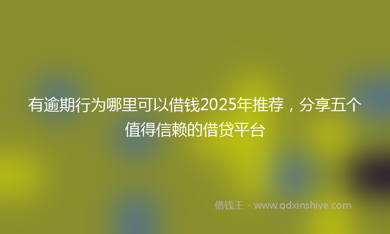 有逾期行为哪里可以借钱2025年推荐，分享五个值得信赖的借贷平台