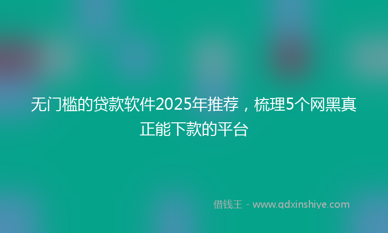 无门槛的贷款软件2025年推荐，梳理5个网黑真正能下款的平台