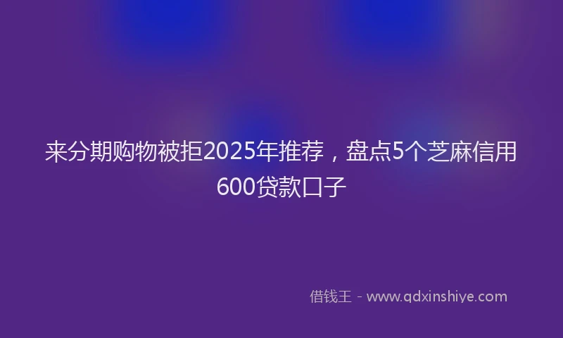来分期购物被拒2025年推荐，盘点5个芝麻信用600贷款口子