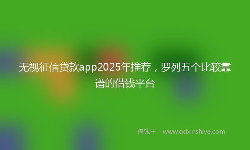 无视征信贷款app2025年推荐，罗列五个比较靠谱的借钱平台