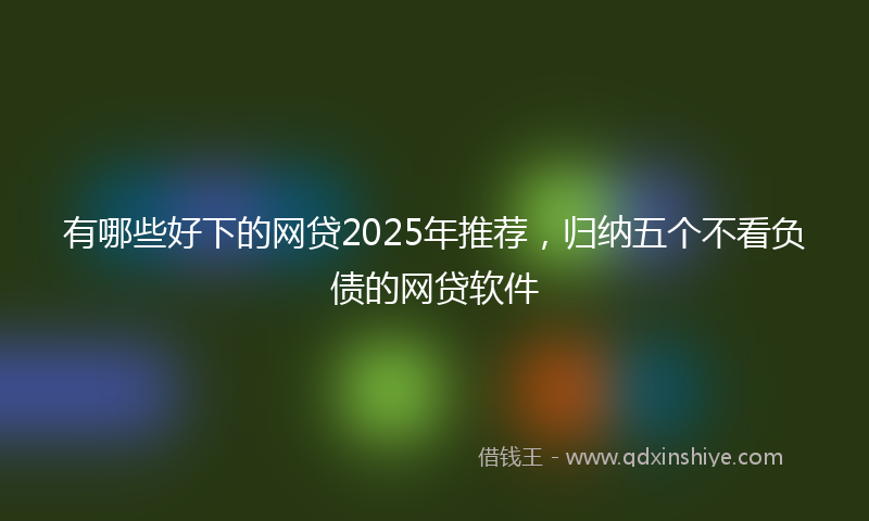 有哪些好下的网贷2025年推荐，归纳五个不看负债的网贷软件