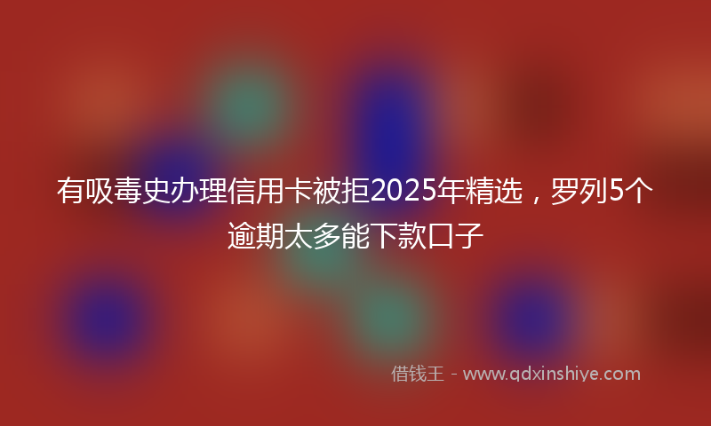 有吸毒史办理信用卡被拒2025年精选，罗列5个逾期太多能下款口子