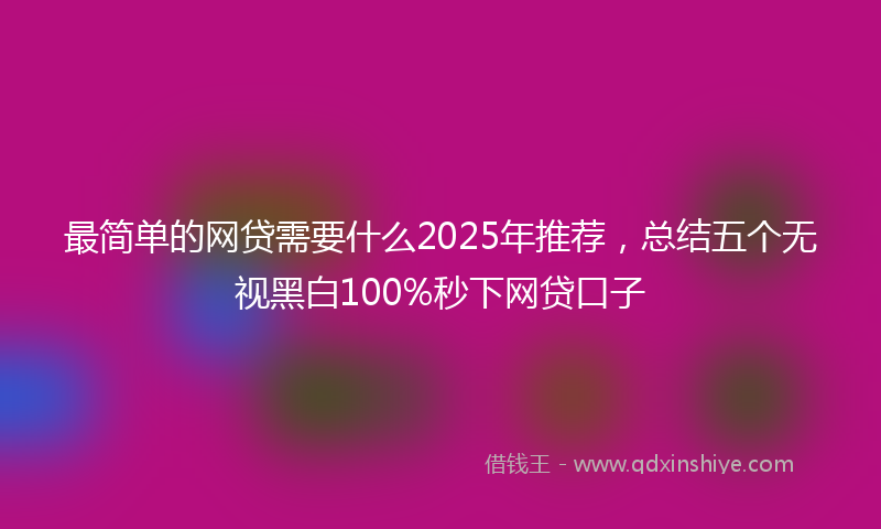 最简单的网贷需要什么2025年推荐，总结五个无视黑白100%秒下网贷口子