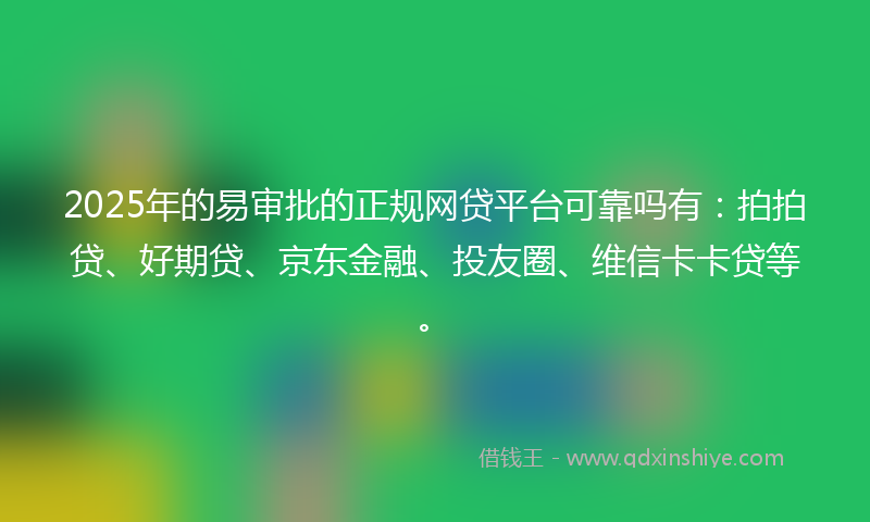 2025年的易审批的正规网贷平台可靠吗有：拍拍贷、好期贷、京东金融、投友圈、维信卡卡贷等。