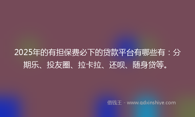 2025年的有担保费必下的贷款平台有哪些有：分期乐、投友圈、拉卡拉、还呗、随身贷等。