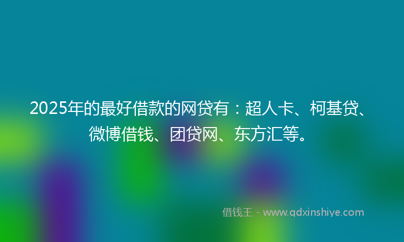 2025年的最好借款的网贷有：超人卡、柯基贷、微博借钱、团贷网、东方汇等。