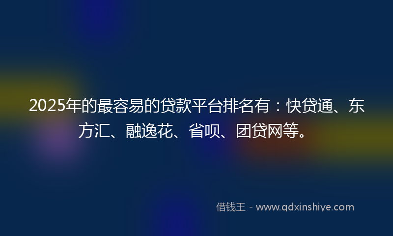 2025年的最容易的贷款平台排名有：快贷通、东方汇、融逸花、省呗、团贷网等。