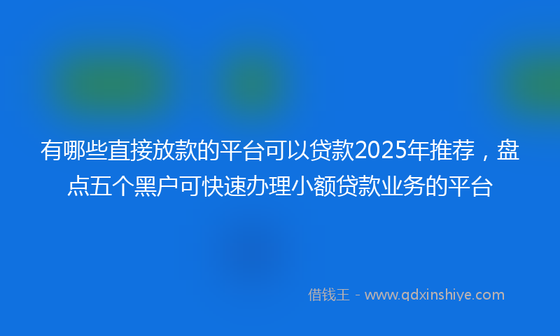 有哪些直接放款的平台可以贷款2025年推荐，盘点五个黑户可快速办理小额贷款业务的平台