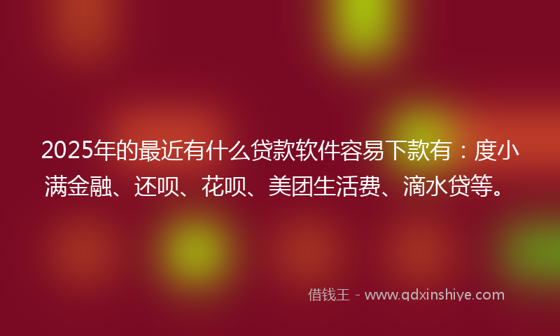 2025年的最近有什么贷款软件容易下款有：度小满金融、还呗、花呗、美团生活费、滴水贷等。