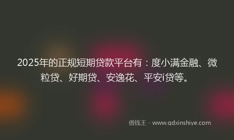 2025年的正规短期贷款平台有：度小满金融、微粒贷、好期贷、安逸花、平安i贷等。