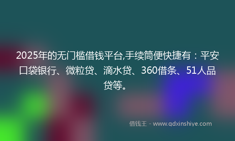 2025年的无门槛借钱平台,手续筒便快捷有：平安口袋银行、微粒贷、滴水贷、360借条、51人品贷等。