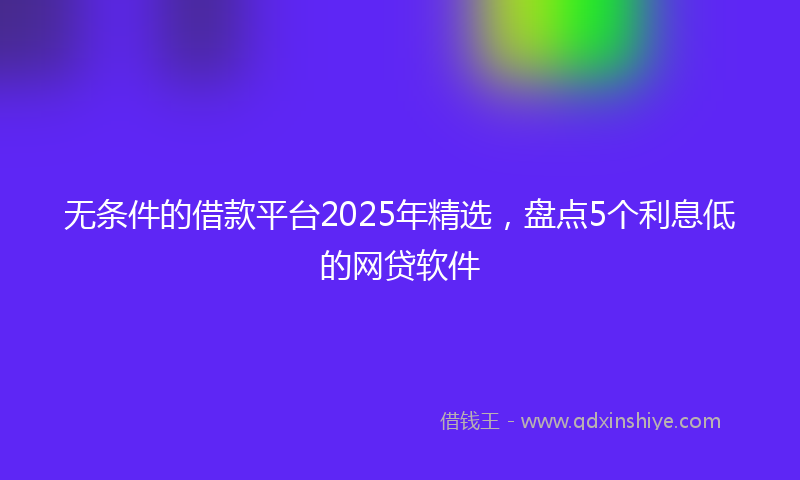 无条件的借款平台2025年精选，盘点5个利息低的网贷软件