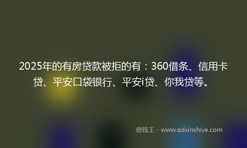 2025年的有房贷款被拒的有：360借条、信用卡贷、平安口袋银行、平安i贷、你我贷等。