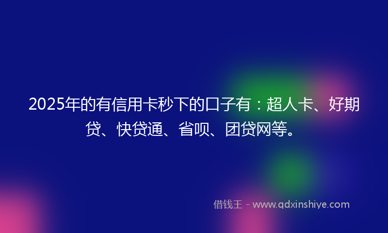 2025年的有信用卡秒下的口子有：超人卡、好期贷、快贷通、省呗、团贷网等。